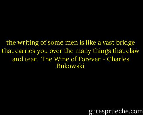 the writing of some<br />men<br />is like a vast bridge<br />that carries you<br />over<br />the many things<br />that claw and tear.<br /><br />The Wine of Forever - Charles Bukowski