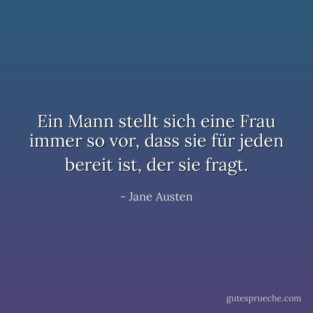 Ein Mann stellt sich eine Frau immer so vor, dass sie für jeden bereit ist, der sie fragt. - Jane Austen<