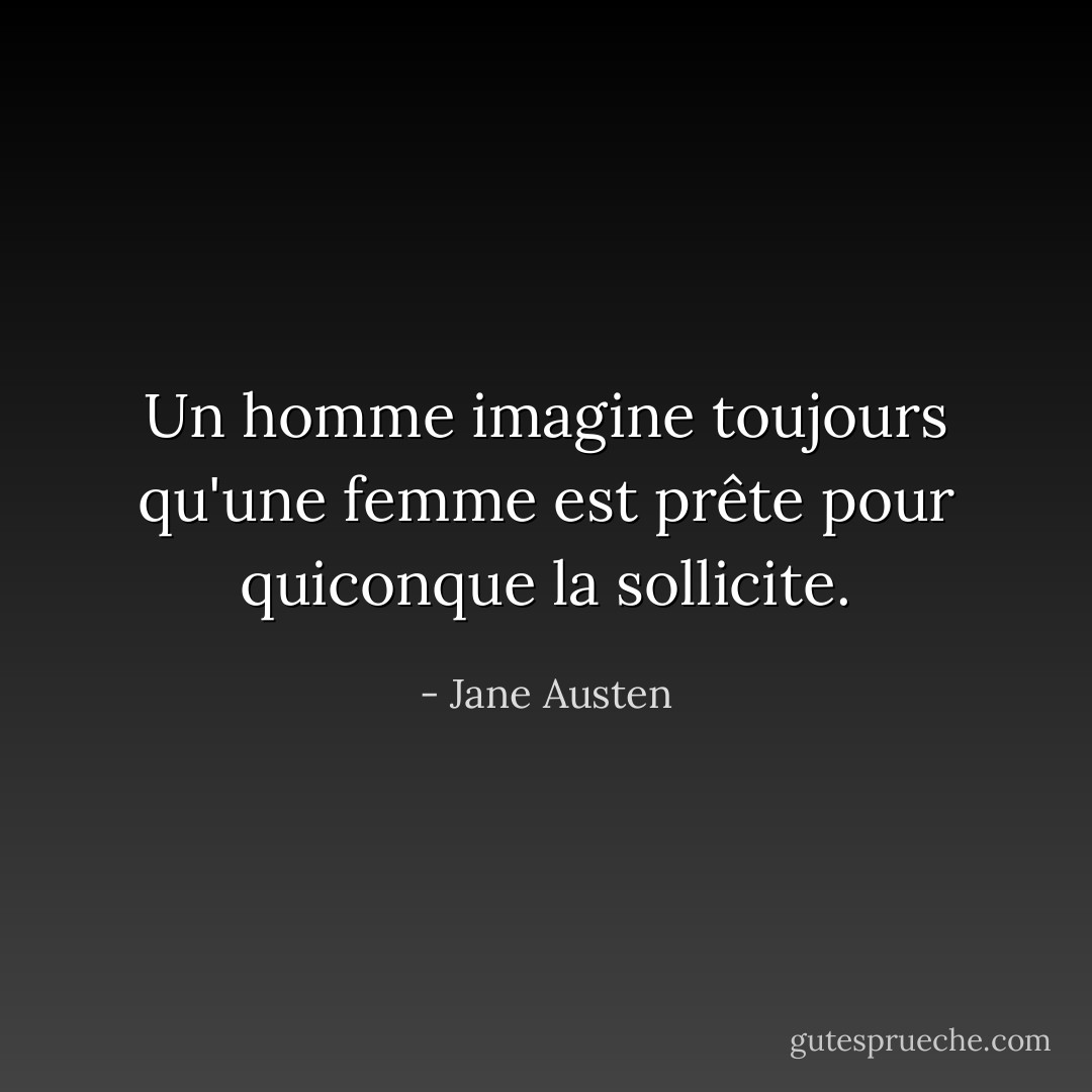Un homme imagine toujours qu'une femme est prête pour quiconque la sollicite. - Jane Austen