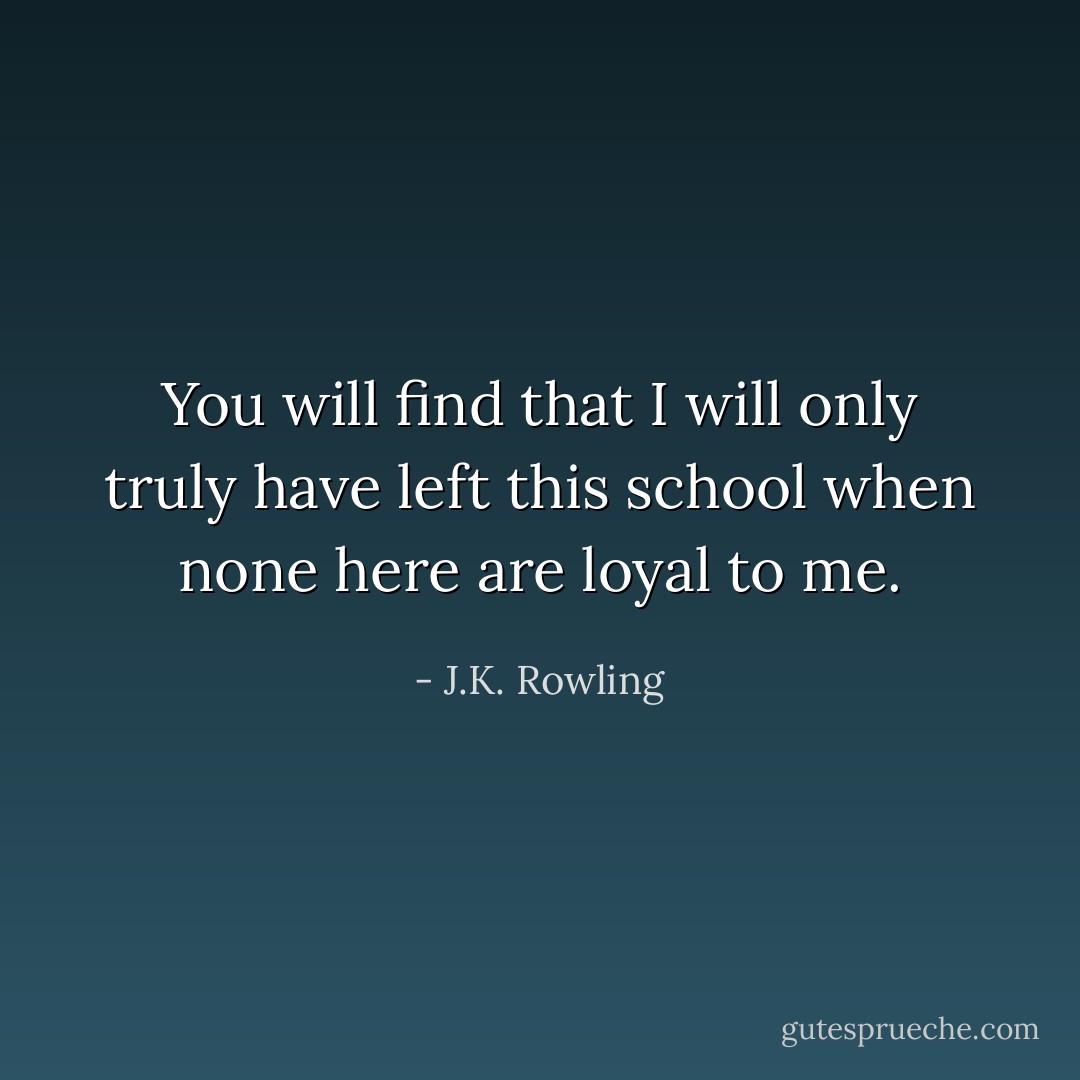 You will find that I will only truly have left this school when none here are loyal to me. - J.K. Rowling