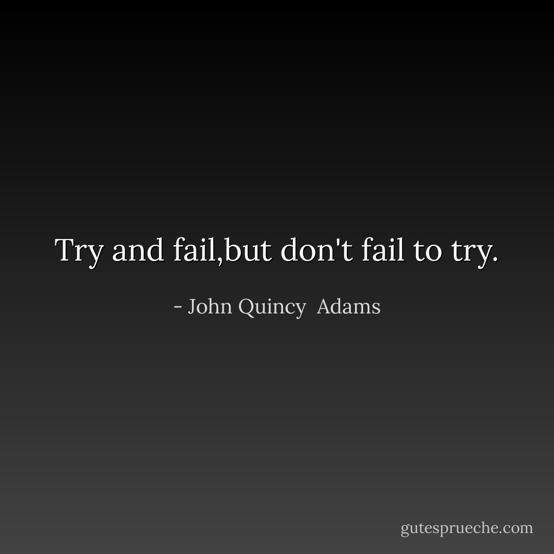 Try and fail,but don't fail to try. - John Quincy  Adams