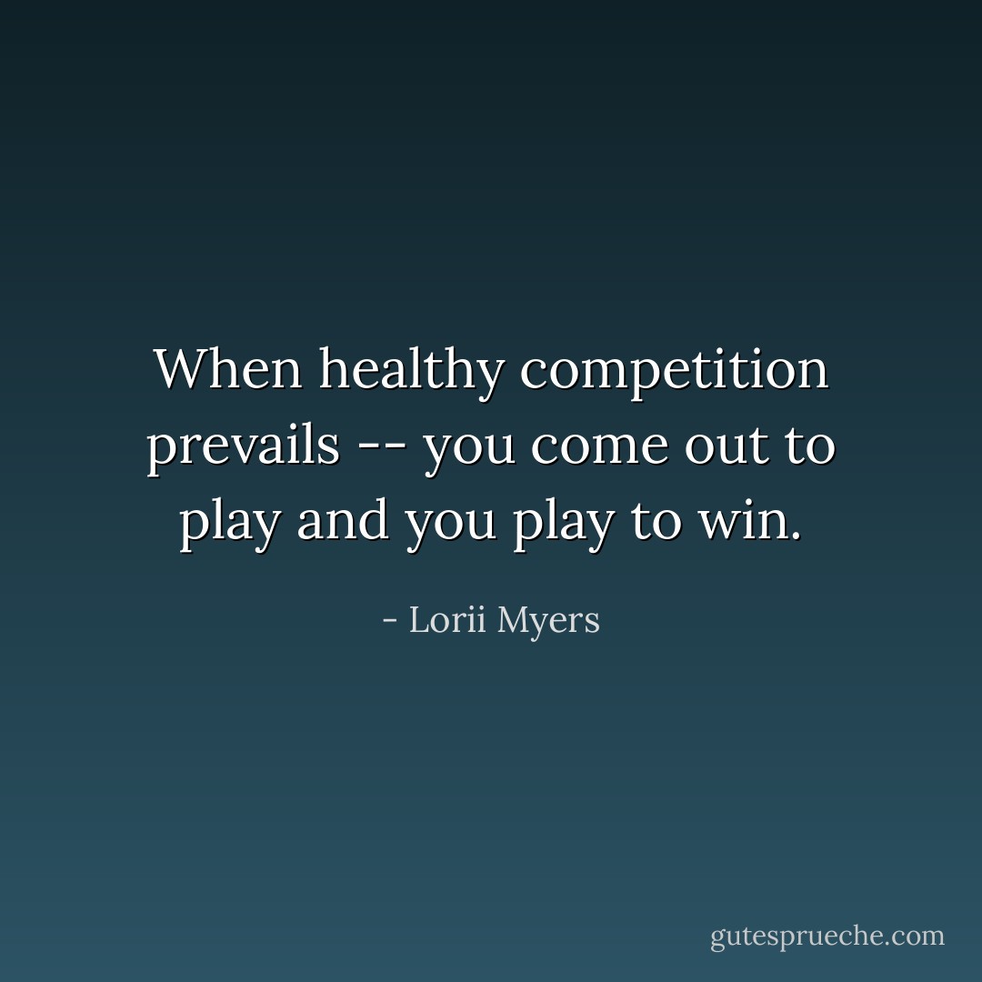 When healthy competition prevails -- you come out to play and you play to win. - Lorii Myers