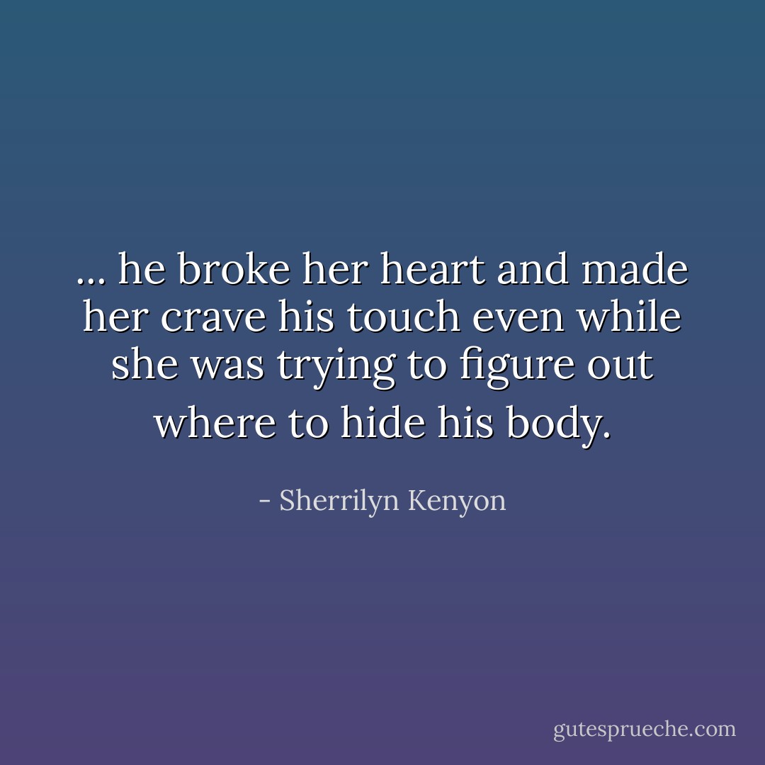 ... he broke her heart and made her crave his touch even while she was trying to figure out where to hide his body. - Sherrilyn Kenyon