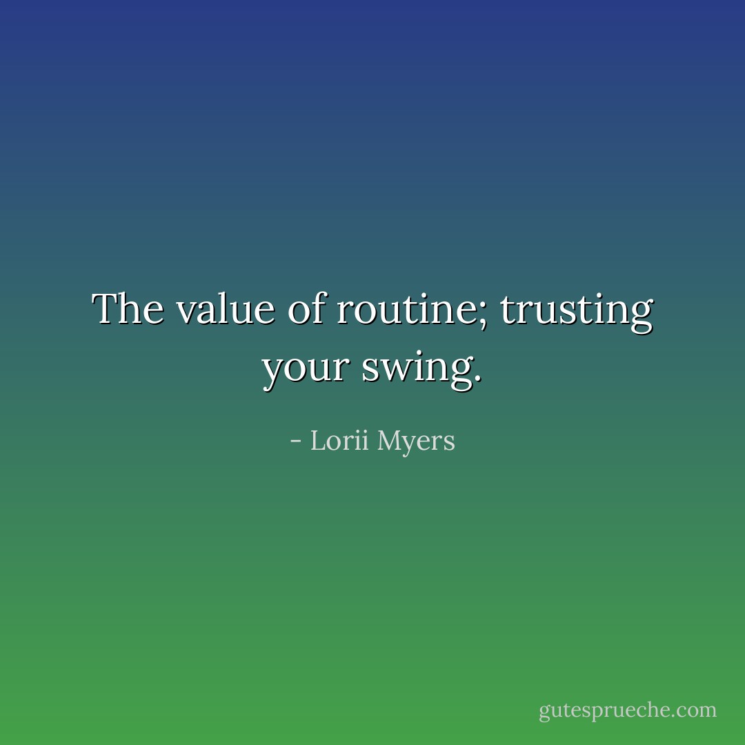 The value of routine; trusting your swing. - Lorii Myers