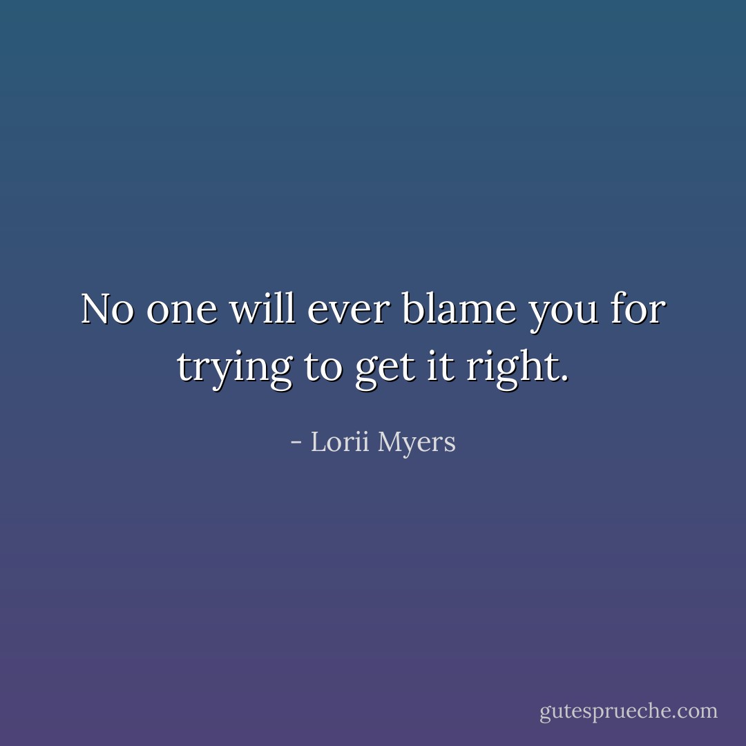 No one will ever blame you for trying to get it right. - Lorii Myers