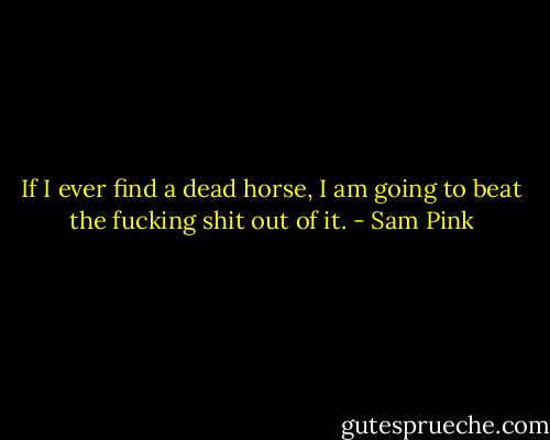 If I ever find a dead horse, I am going to beat the fucking shit out of it. - Sam Pink