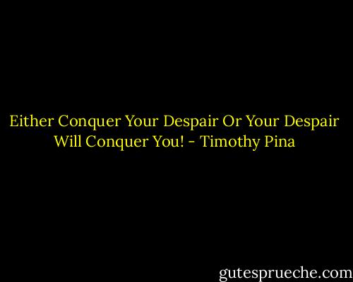 Either Conquer Your Despair Or Your Despair Will Conquer You! - Timothy Pina