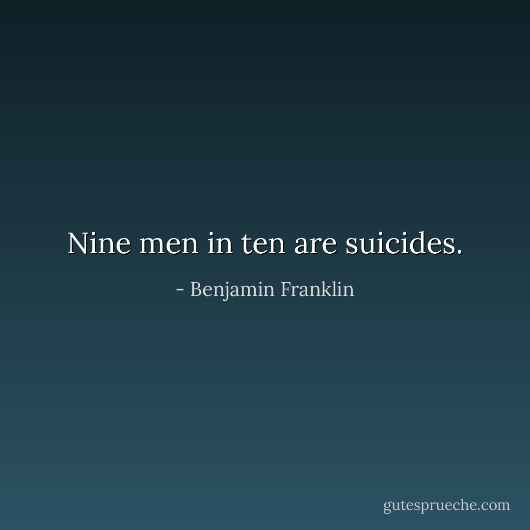 Nine men in ten are suicides. - Benjamin Franklin