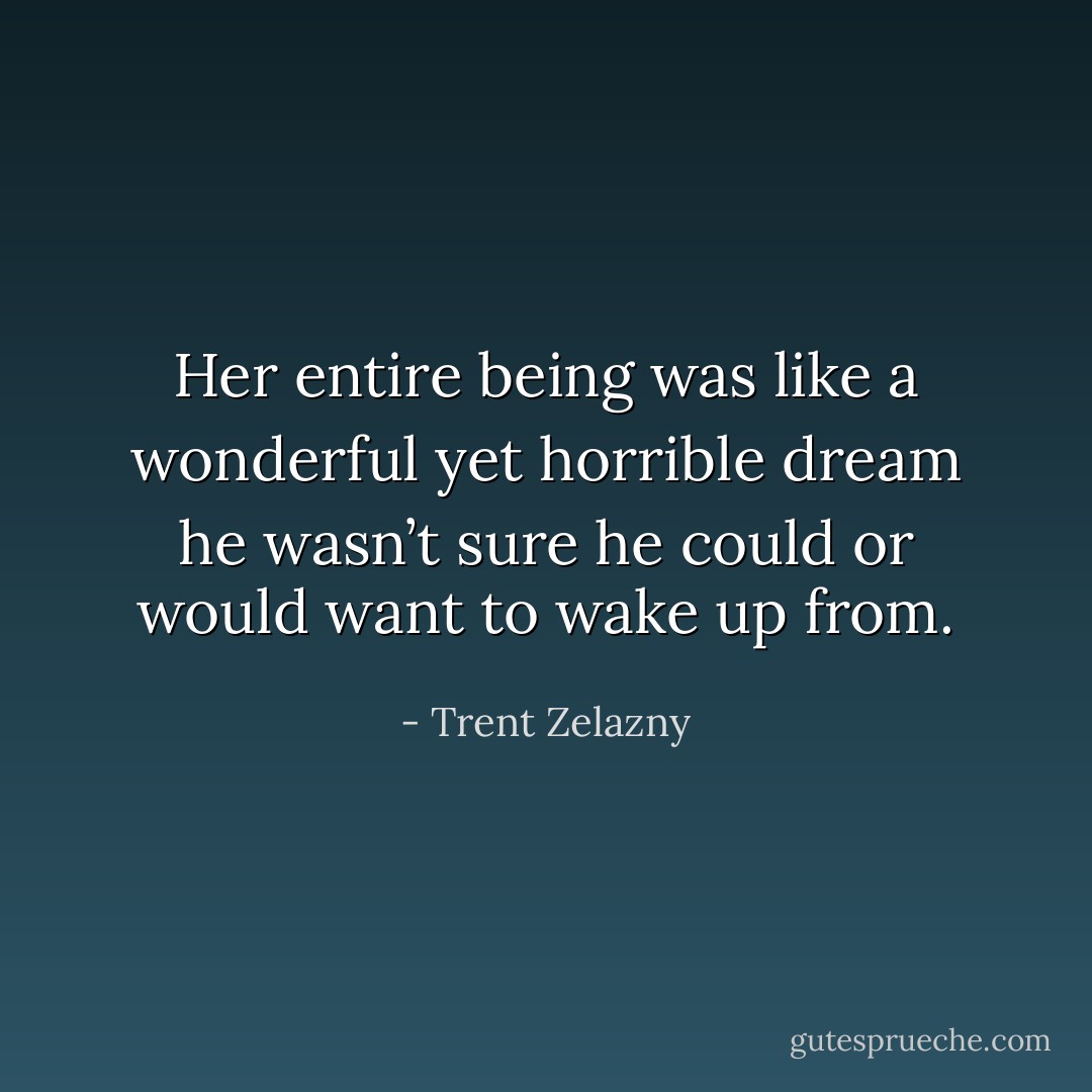 Her entire being was like a wonderful yet horrible dream he wasn’t sure he could or would want to wake up from. - Trent Zelazny