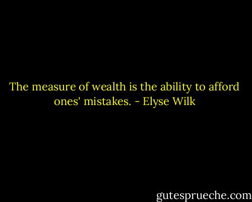 The measure of wealth is the ability to afford ones' mistakes. - Elyse Wilk
