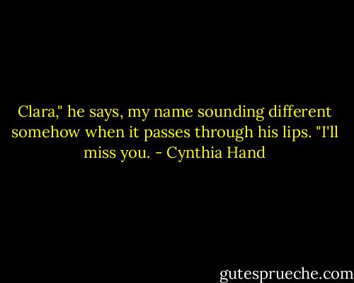 Clara," he says, my name sounding different somehow when it passes through his lips. "I'll miss you. - Cynthia Hand
