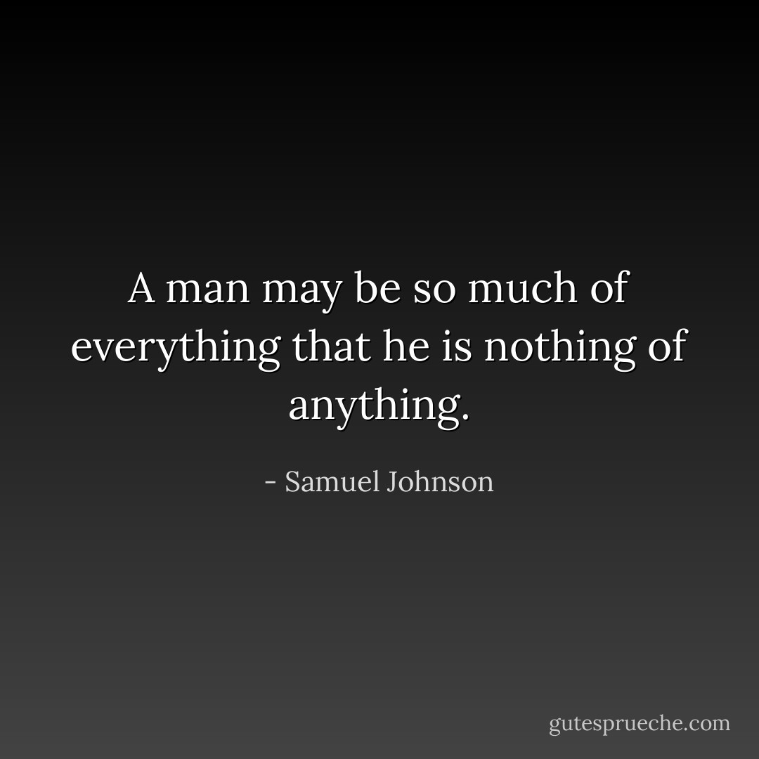 A man may be so much of everything that he is nothing of anything. - Samuel Johnson