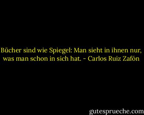 Bücher sind wie Spiegel: Man sieht in ihnen nur, was man schon in sich hat. - Carlos Ruiz Zafón