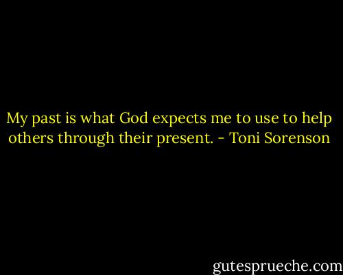 My past is what God expects me to use to help others through their present. - Toni Sorenson