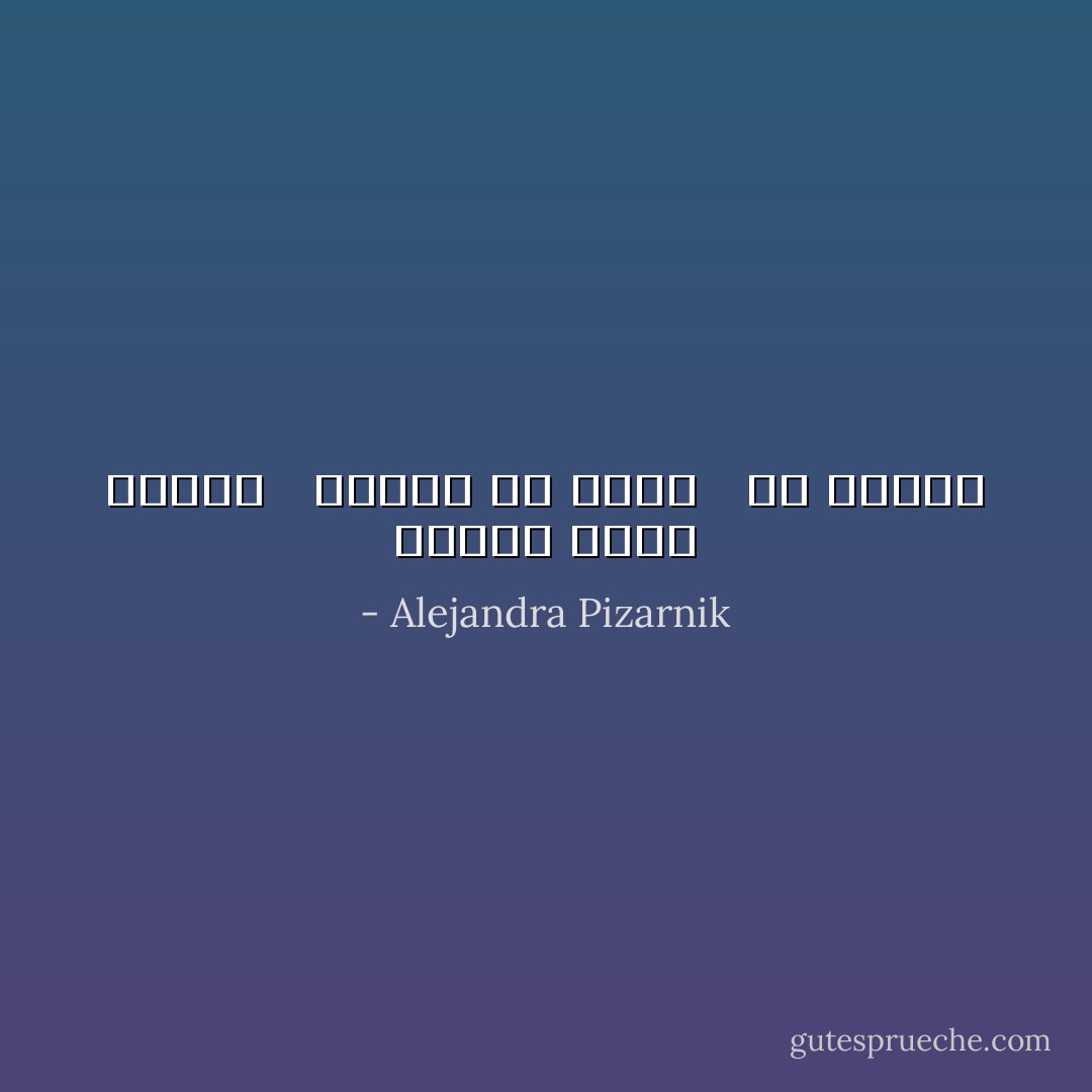 أجهدت نفسي كثيراً <br /> لأتعلّم أن أقرأ <br /> في دموعي - Alejandra Pizarnik