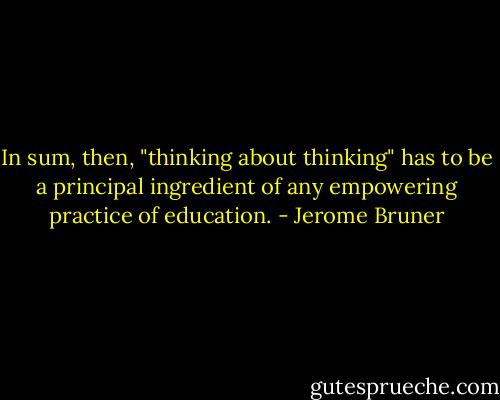 In sum, then, "thinking about thinking" has to be a principal ingredient of any empowering practice of education. - Jerome Bruner