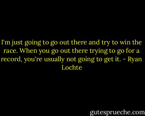 I'm just going to go out there and try to win the race. When you go out there trying to go for a record, you're usually not going to get it. - Ryan Lochte