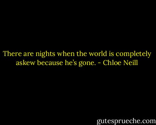 There are nights when the world is completely askew because he’s gone. - Chloe Neill