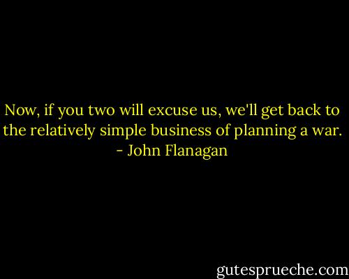 Now, if you two will excuse us, we'll get back to the relatively simple business of planning a war. - John Flanagan