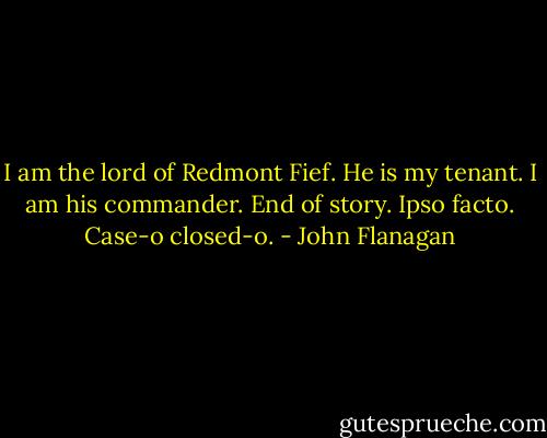 I am the lord of Redmont Fief. He is my tenant. I am his commander. End of story. Ipso facto. Case-o closed-o. - John Flanagan