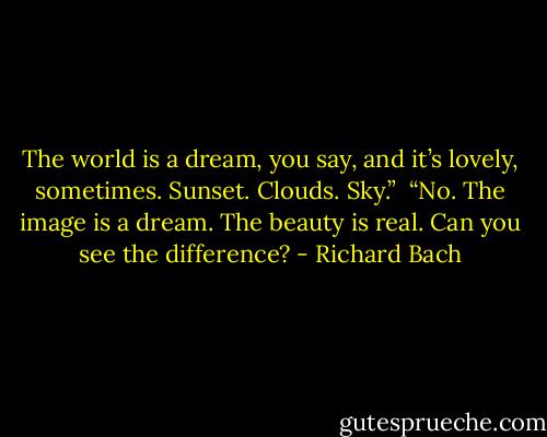 The world is a dream, you say, and it’s lovely, sometimes. Sunset. Clouds. Sky.”<br /><br />“No. The image is a dream. The beauty is real. Can you see the difference? - Richard Bach