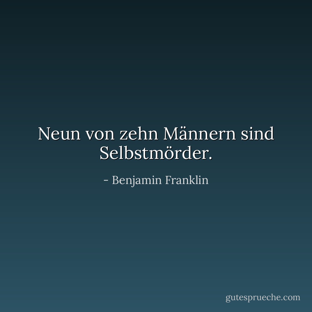 Neun von zehn Männern sind Selbstmörder. - Benjamin Franklin<
