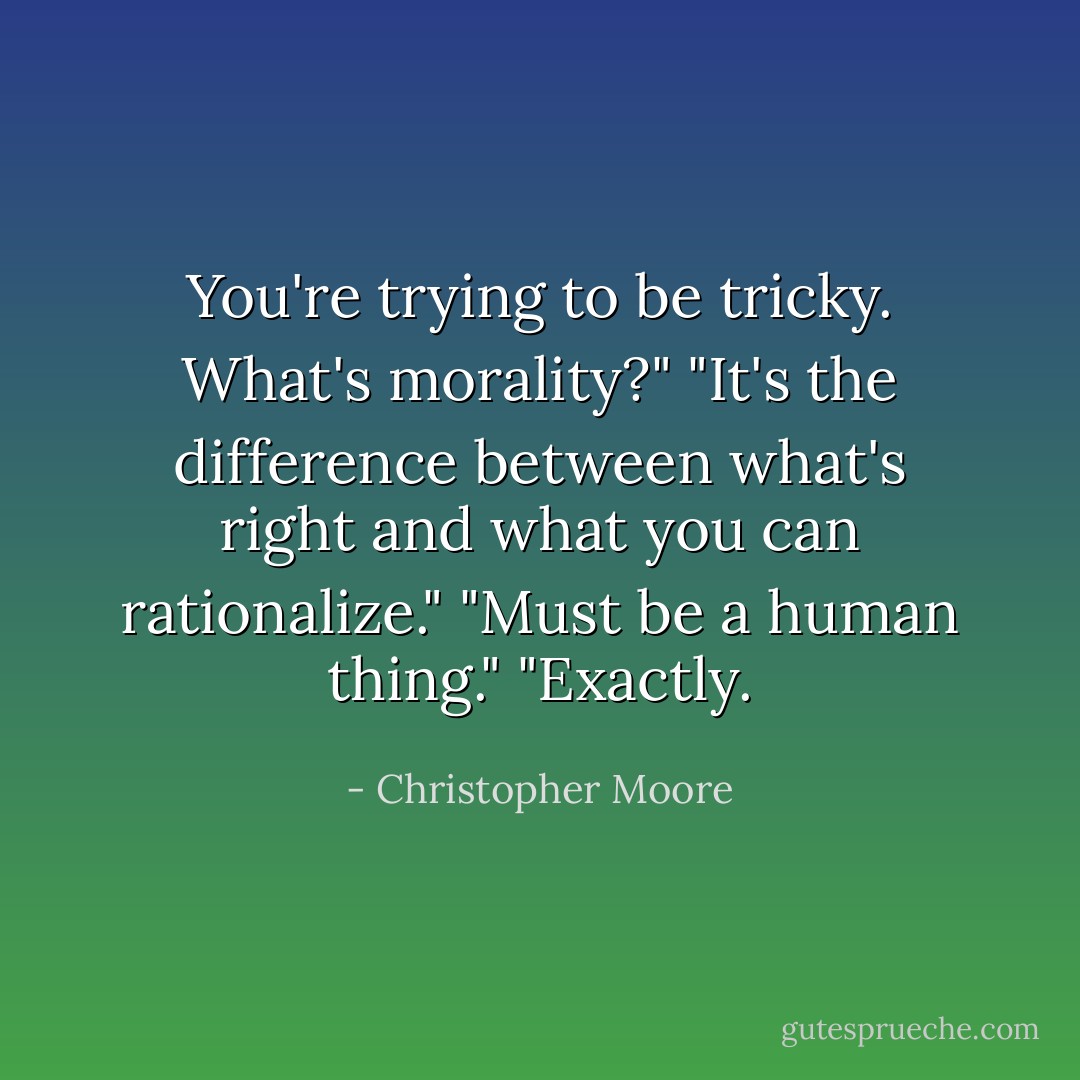 You're trying to be tricky. What's morality?"<br />"It's the difference between what's right and what you can rationalize."<br />"Must be a human thing."<br />"Exactly. - Christopher Moore