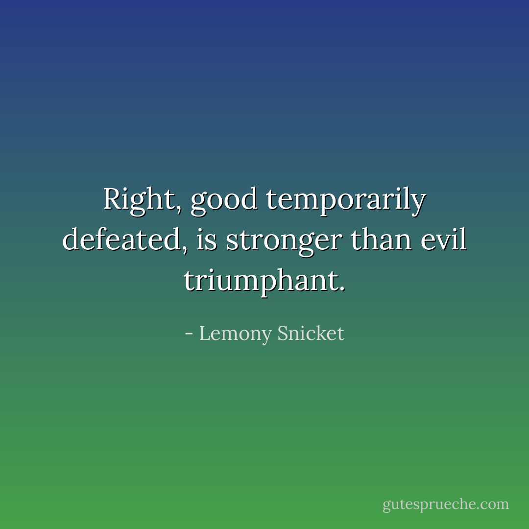 Right, good temporarily defeated, is stronger than evil triumphant. - Lemony Snicket
