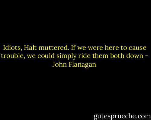 Idiots, Halt muttered. If we were here to cause trouble, we could simply ride them both down - John Flanagan