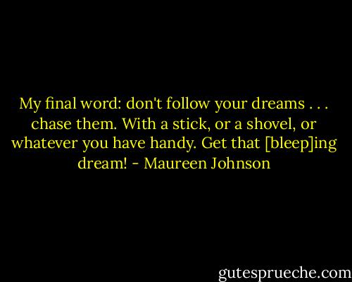 My final word: don't follow your dreams . . . chase them. With a stick, or a shovel, or whatever you have handy. Get that [bleep]ing dream! - Maureen Johnson