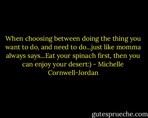 When choosing between doing the thing you want to do, and need to do...just like momma always says...Eat your spinach first, then you can enjoy your desert:) - Michelle Cornwell-Jordan