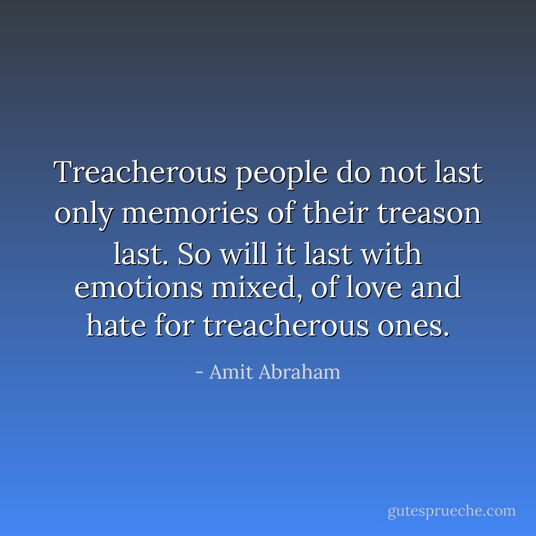 Treacherous people do not last only memories of their treason last.<br />So will it last with emotions mixed, of love and hate for treacherous ones. - Amit Abraham