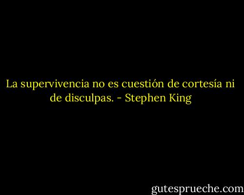La supervivencia no es cuestión de cortesía ni de disculpas. - Stephen King