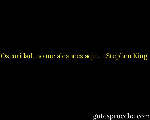 Oscuridad, no me alcances aquí. - Stephen King