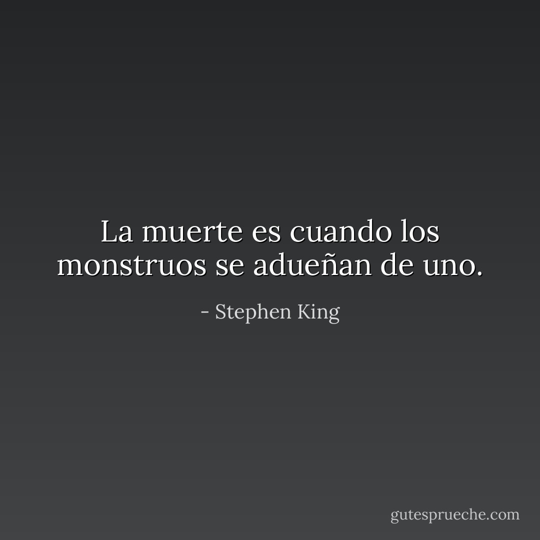 La muerte es cuando los monstruos se adueñan de uno. - Stephen King