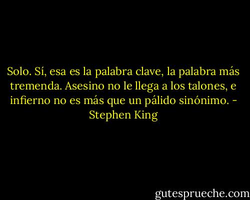 Solo. Sí, esa es la palabra clave, la palabra más tremenda. Asesino no le llega a los talones, e infierno no es más que un pálido sinónimo. - Stephen King