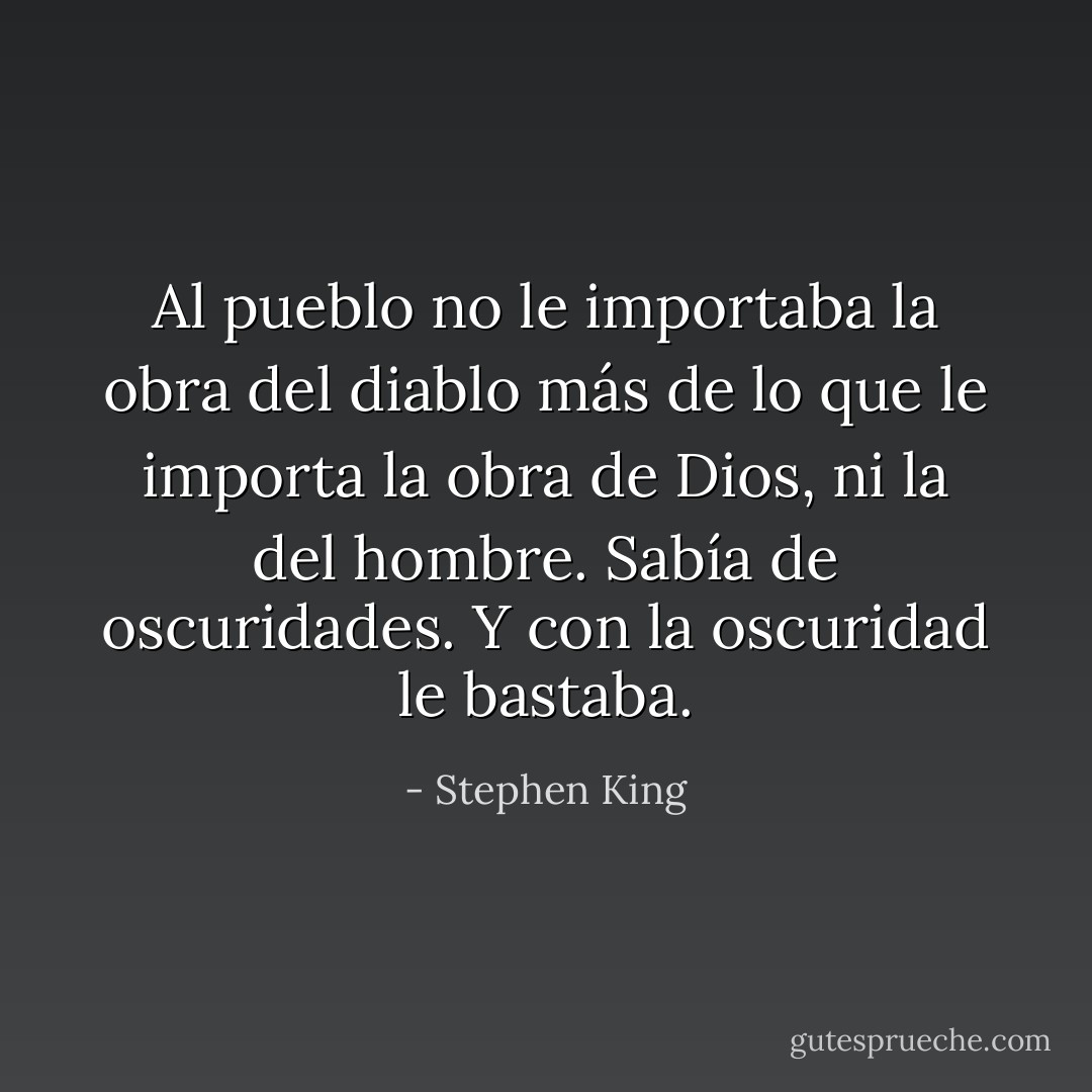 Al pueblo no le importaba la obra del diablo más de lo que le importa la obra de Dios, ni la del hombre. Sabía de oscuridades. Y con la oscuridad le bastaba. - Stephen King