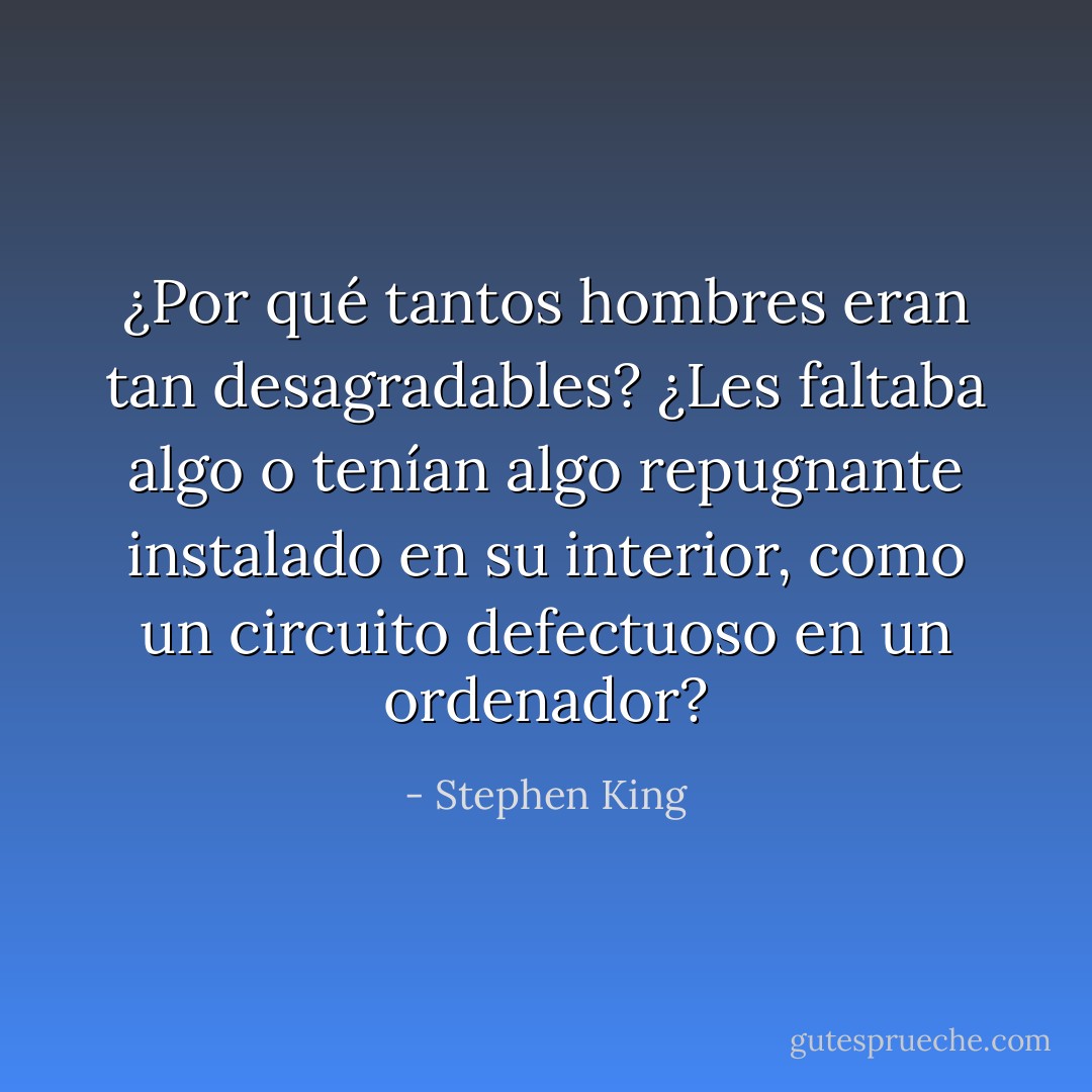 ¿Por qué tantos hombres eran tan desagradables? ¿Les faltaba algo o tenían algo repugnante instalado en su interior, como un circuito defectuoso en un ordenador? - Stephen King