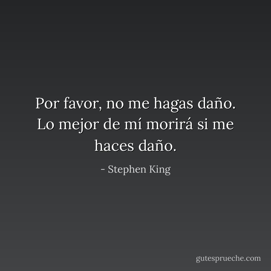 Por favor, no me hagas daño. Lo mejor de mí morirá si me haces daño. - Stephen King