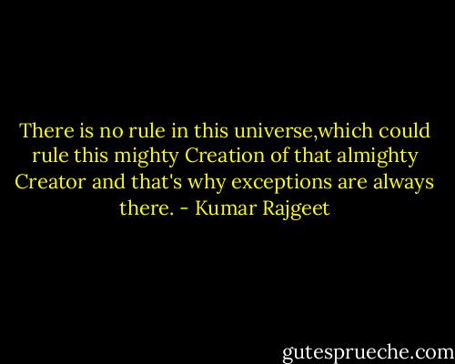 There is no rule in this universe,which could rule this mighty Creation of that almighty Creator and that's why exceptions are always there. - Kumar Rajgeet