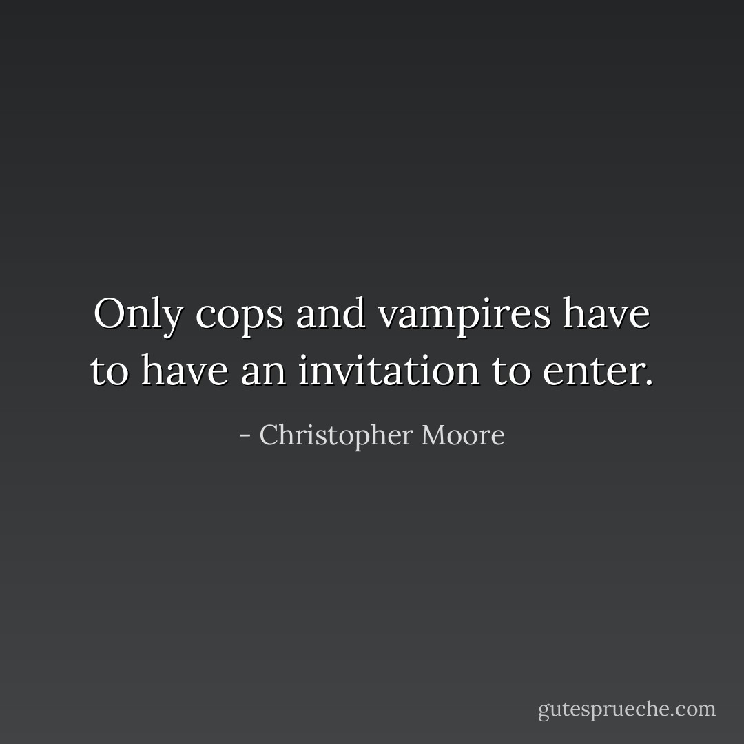 Only cops and vampires have to have an invitation to enter. - Christopher Moore
