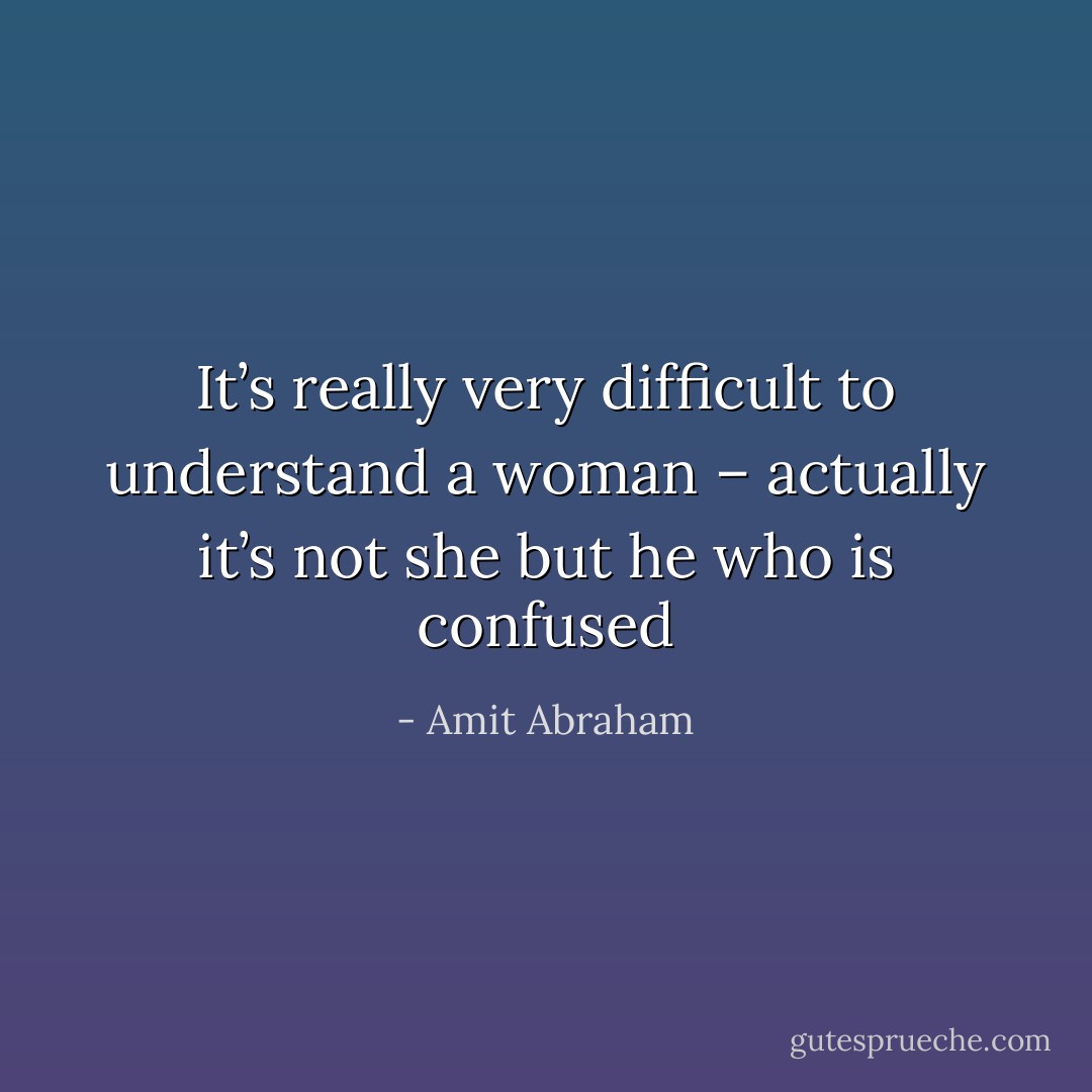 It’s really very difficult to understand a woman – actually it’s not she but he who is confused - Amit Abraham