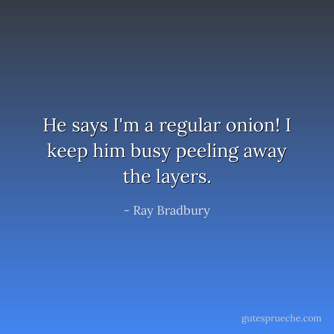 He says I'm a regular onion! I keep him busy peeling away the layers. - Ray Bradbury