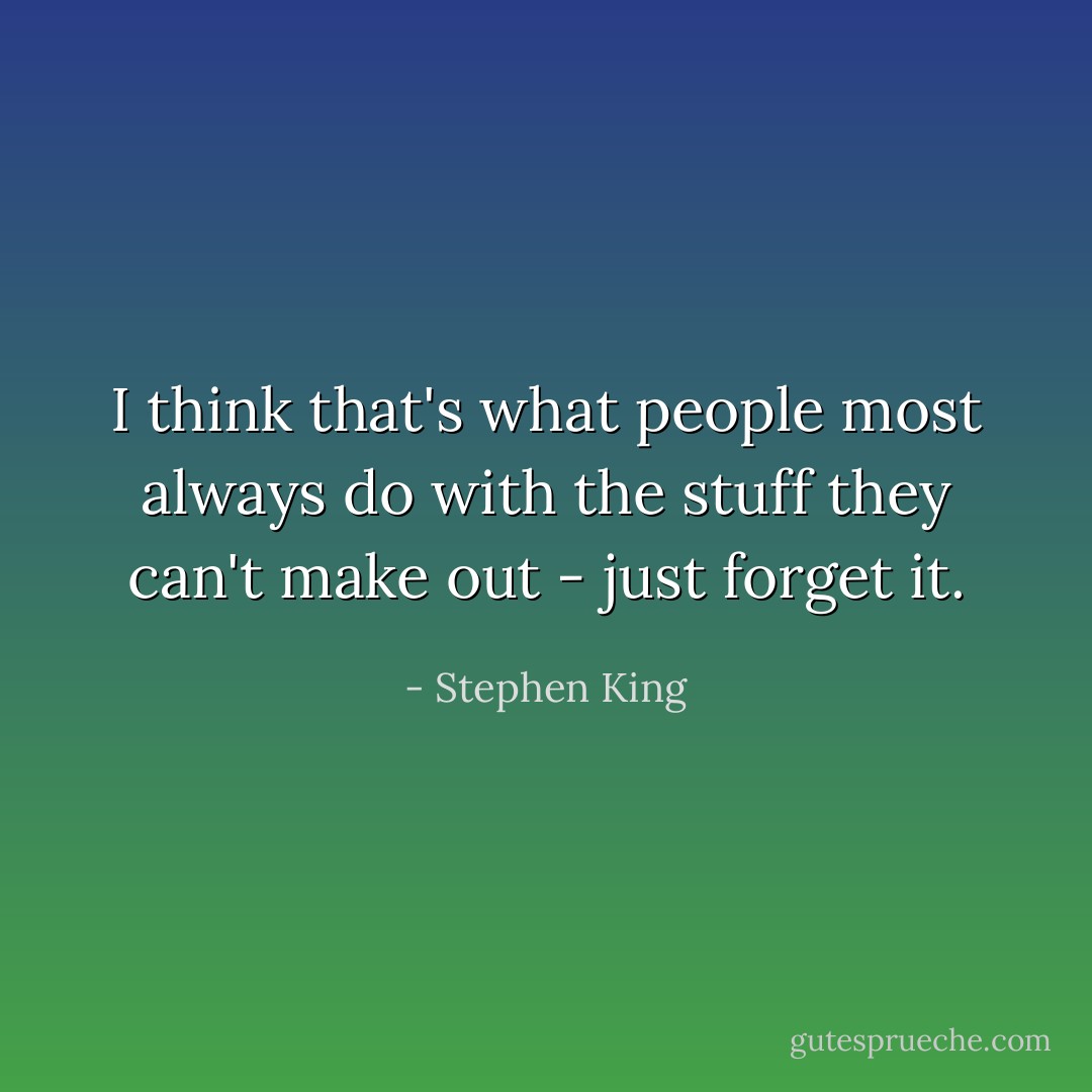 I think that's what people most always do with the stuff they can't make out - just forget it. - Stephen King