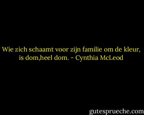 Wie zich schaamt voor zijn familie om de kleur, is dom,heel dom. - Cynthia McLeod
