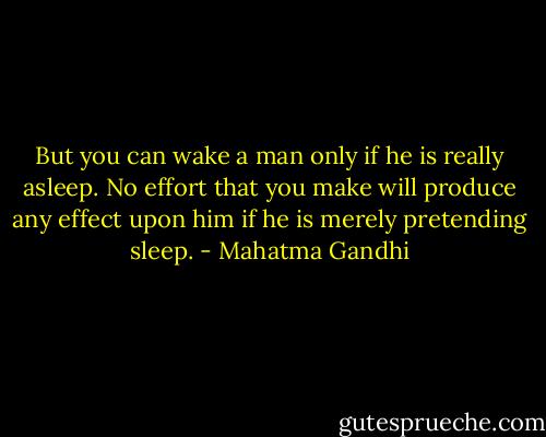 But you can wake a man only if he is really asleep. No effort that you make will produce any effect upon him if he is merely pretending sleep. - Mahatma Gandhi