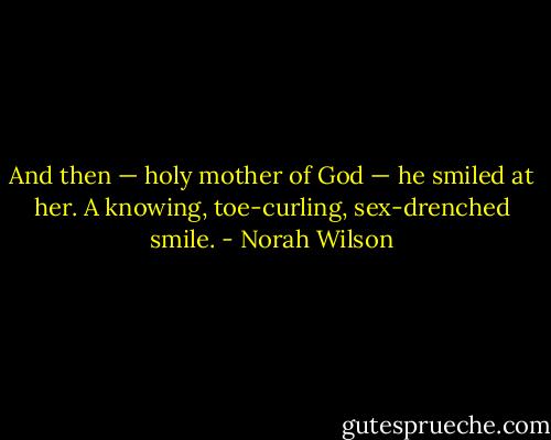 And then — holy mother of God — he smiled at her. A knowing, toe-curling, sex-drenched smile. - Norah Wilson