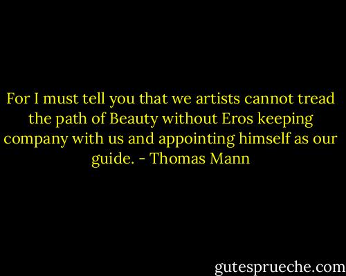 For I must tell you that we artists cannot tread the path of Beauty without Eros keeping company with us and appointing himself as our guide. - Thomas Mann
