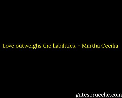 Love outweighs the liabilities. - Martha Cecilia