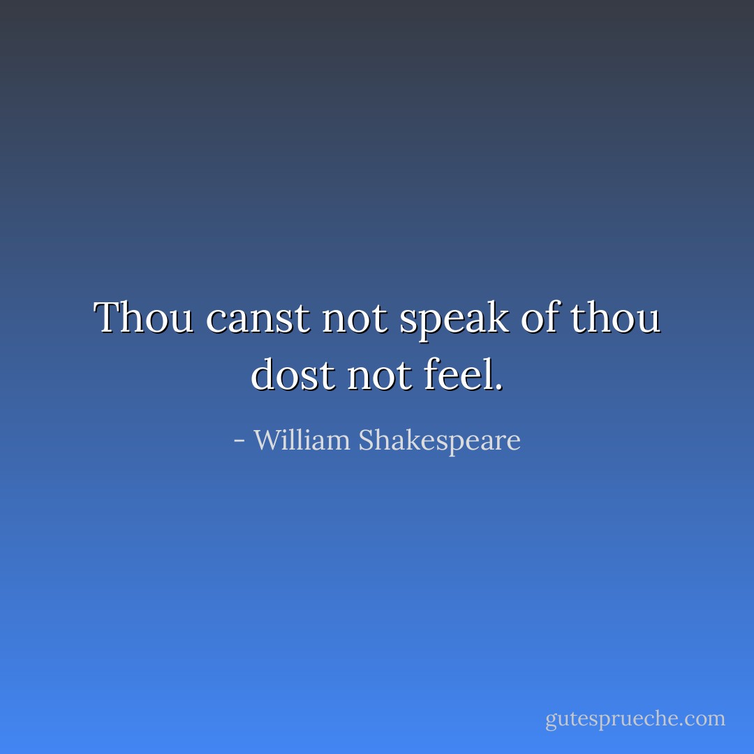 Thou canst not speak of thou dost not feel. - William Shakespeare
